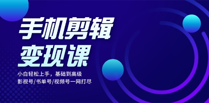 手机剪辑变现课：小白轻松上手，基础到高级 影视号/书单号/视频号一网打尽-点子口袋网