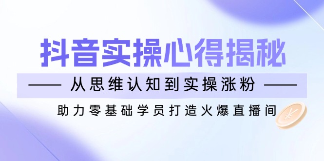 抖音实战心得揭秘，从思维认知到实操涨粉，助力零基础学员打造火爆直播间-点子口袋网