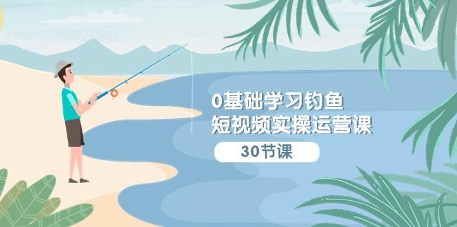(9672期)0基础学习钓鱼短视频实操运营课：认知篇/定位篇/工具篇/内容篇/运营篇-点子口袋网