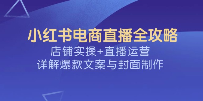 小红书电商直播全攻略，店铺实操+直播运营，详解爆款文案与封面制作-点子口袋网