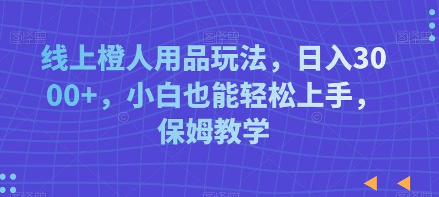 线上橙人用品玩法，日入3000+，小白也能轻松上手，保姆教学【揭秘】-点子口袋网