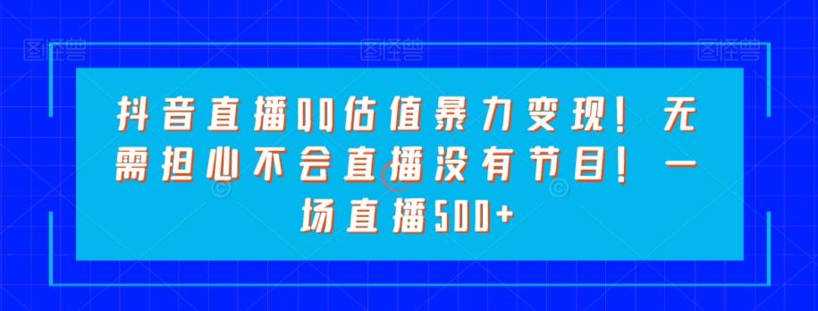 抖音直播QQ估值暴力变现！无需担心不会直播没有节目！一场直播500+！-点子口袋网
