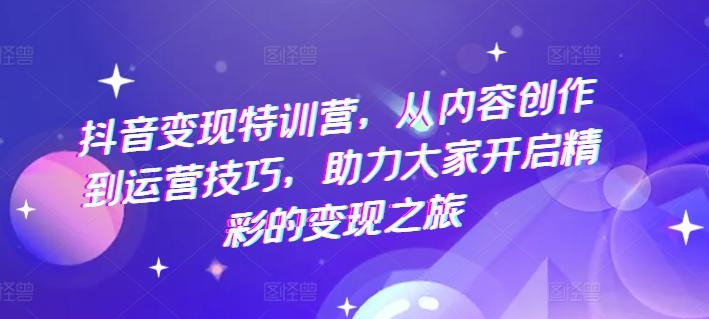 抖音变现特训营，从内容创作到运营技巧，助力大家开启精彩的变现之旅-点子口袋网
