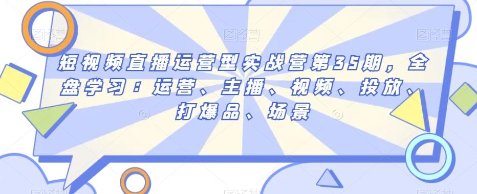 短视频直播运营型实战营第35期，全盘学习：运营、主播、视频、投放、打爆品、场景-点子口袋网