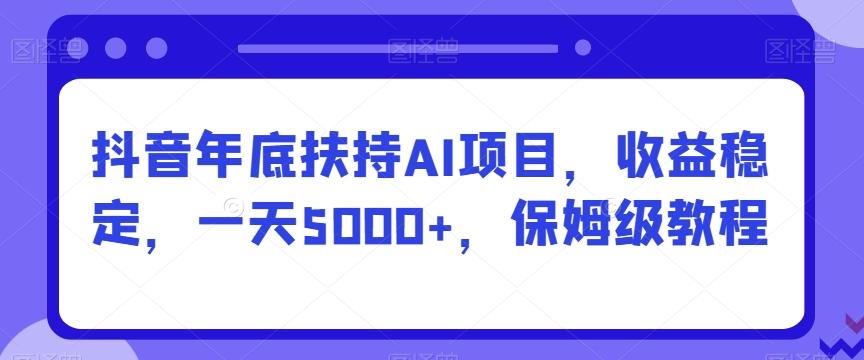 抖音年底扶持AI项目，收益稳定，一天5000+，保姆级教程-点子口袋网