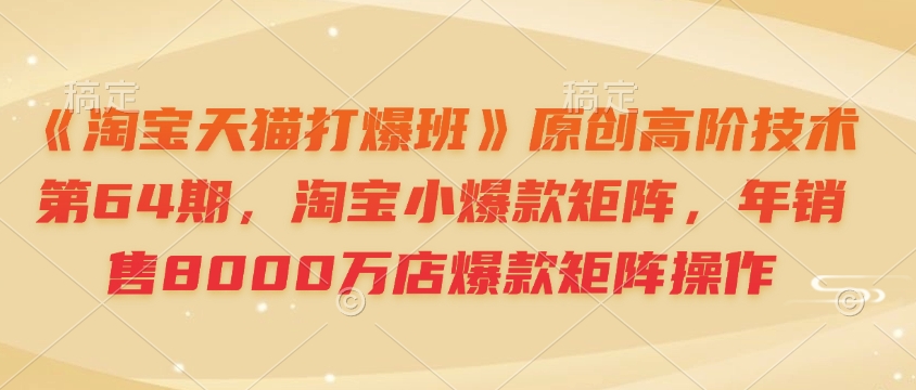 《淘宝天猫打爆班》原创高阶技术第64期，淘宝小爆款矩阵，年销售8000万店爆款矩阵操作-点子口袋网