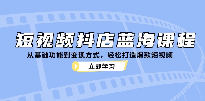短视频抖店蓝海课程：从基础功能到变现方式，轻松打造爆款短视频-点子口袋网