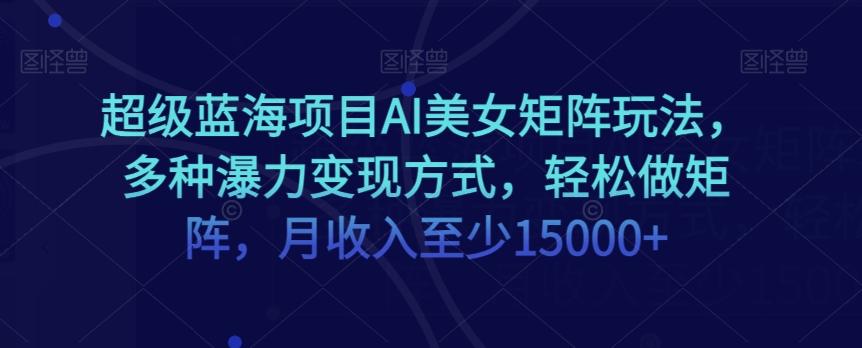 超级蓝海项目AI美女矩阵玩法，多种瀑力变现方式，轻松做矩阵，月收入至少15000+【揭秘】-点子口袋网