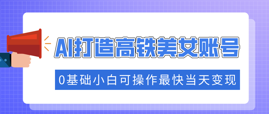 抓住流量密码快速涨粉，AI打造高铁美女账号，0基础小白可操作最快当天变现-点子口袋网