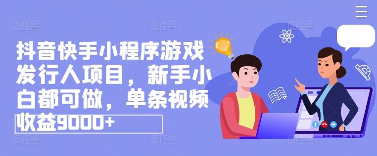抖音快手小程序游戏发行人项目，新手小白都可做，单条视频收益9000+-点子口袋网