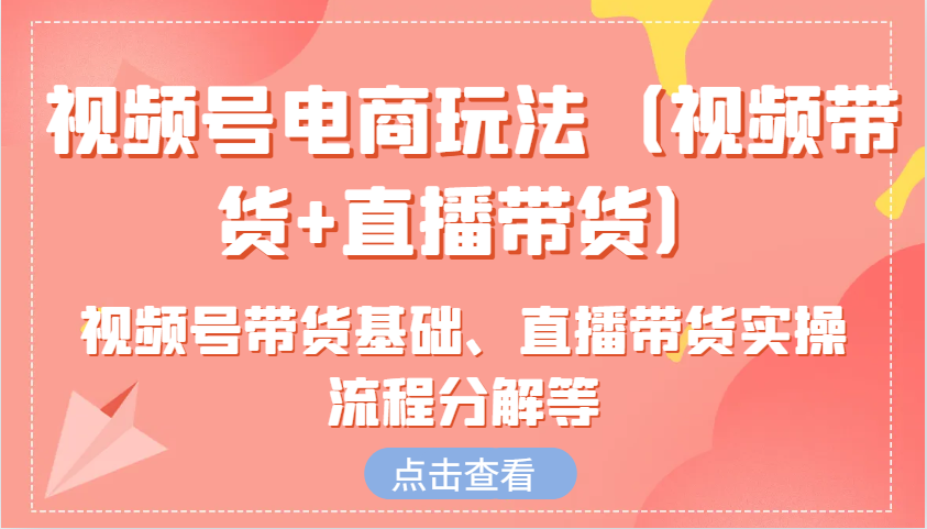 视频号电商玩法(视频带货+直播带货)含视频号带货基础、直播带货实操流程分解等-点子口袋网