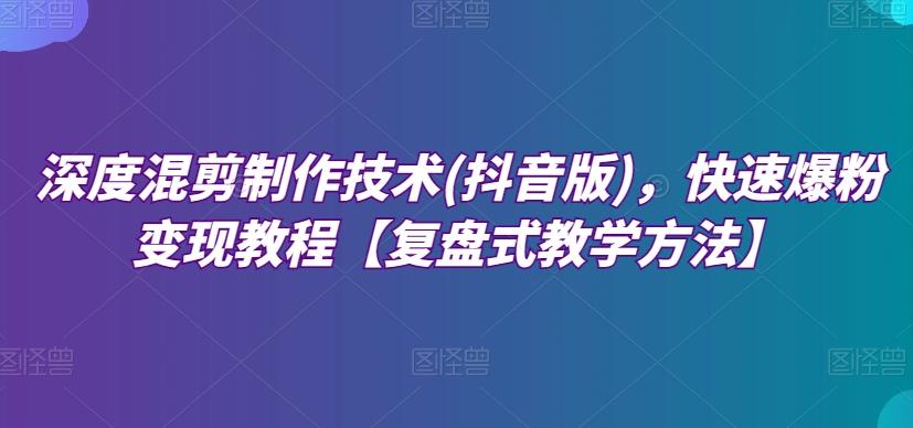 深度混剪制作技术(抖音版)，快速爆粉变现教程【复盘式教学方法】-点子口袋网