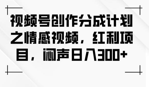 视频号创作分成计划之情感视频，红利项目，闷声日入300+-点子口袋网