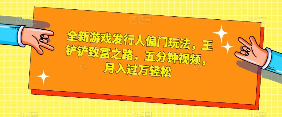 全新游戏发行人偏门玩法，王铲铲致富之路，五分钟视频，月入过万轻松【揭秘】-点子口袋网