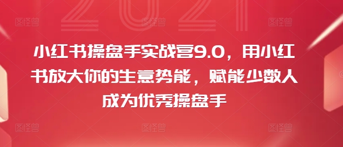 小红书操盘手实战营9.0，用小红书放大你的生意势能，赋能少数人成为优秀操盘手-点子口袋网
