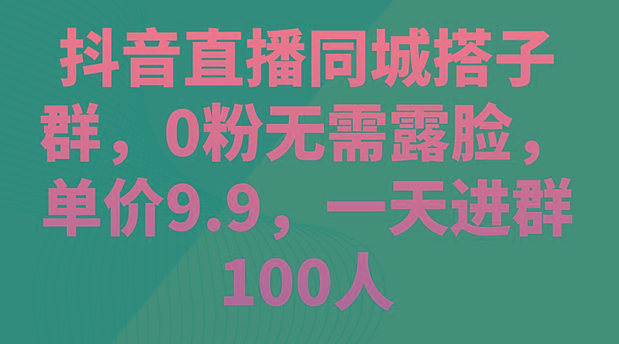 抖音直播同城搭子群，0粉无需露脸，单价9.9，一天进群100人-点子口袋网