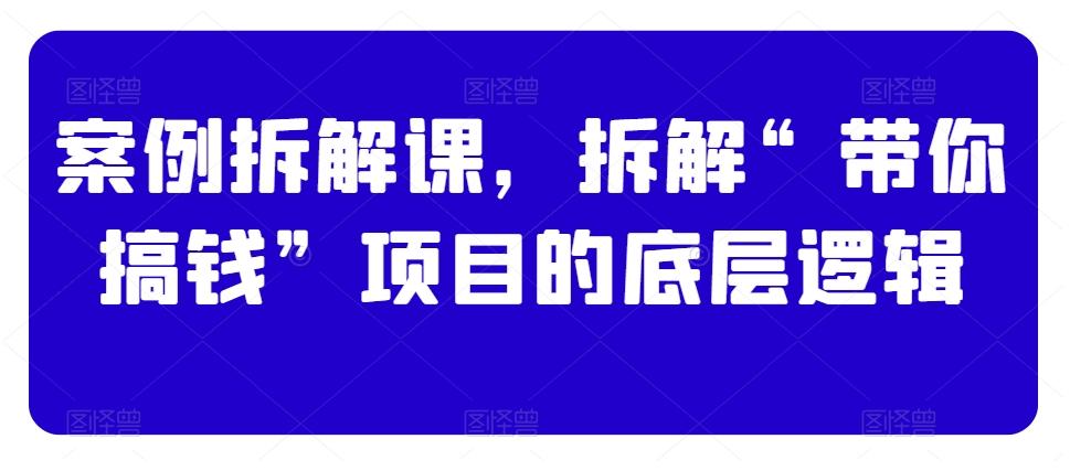 案例拆解课，拆解“带你搞钱”项目的底层逻辑-点子口袋网