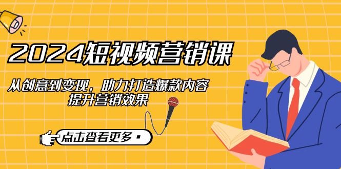 2024短视频-营销课：从创意到变现，助力打造爆款内容，提升营销效果-点子口袋网