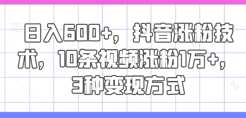 日入600+，抖音涨粉技术，10条视频涨粉1万+，3种变现方式【揭秘】-点子口袋网