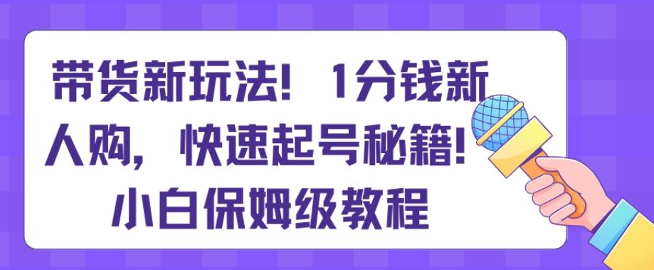 带货新玩法，1分钱新人购，快速起号秘籍，小白保姆级教程【揭秘】-点子口袋网