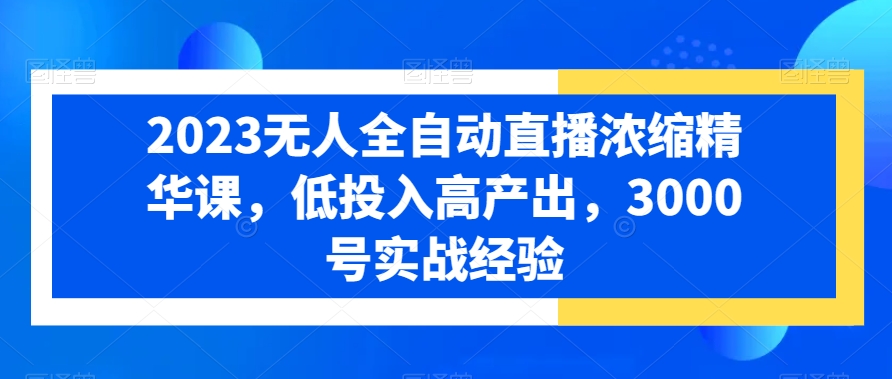 2023无人全自动直播浓缩精华课，低投入高产出，3000号实战经验-点子口袋网