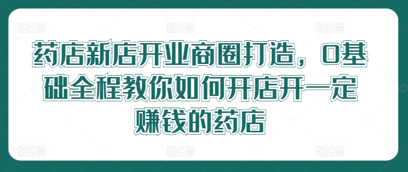 药店新店开业商圈打造，0基础全程教你如何开店开一定赚钱的药店-点子口袋网