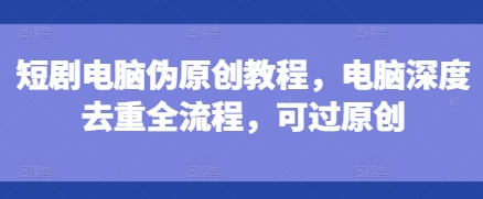 短剧电脑伪原创教程，电脑深度去重全流程，可过原创-点子口袋网