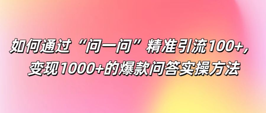 如何通过“问一问”精准引流100+， 变现1000+的爆款问答实操方法-点子口袋网
