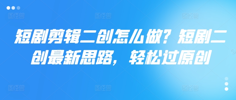 短剧剪辑二创怎么做？短剧二创最新思路，轻松过原创-点子口袋网