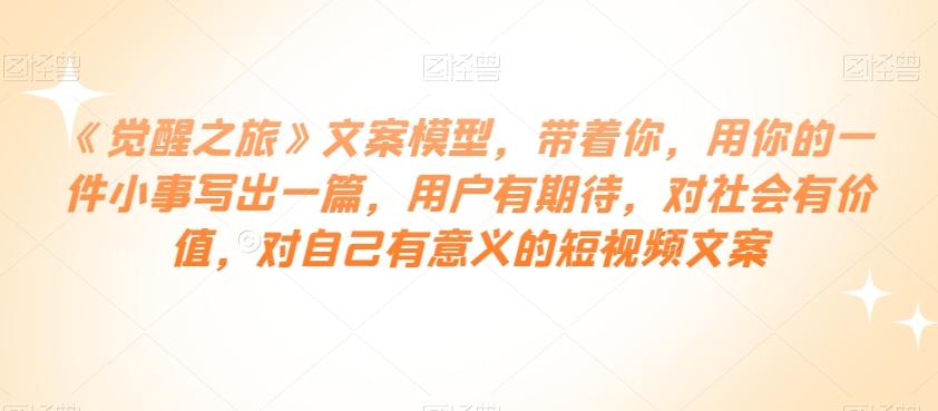 《觉醒之旅》文案模型，带着你，用你的一件小事写出一篇，用户有期待，对社会有价值，对自己有意义的短视频文案-点子口袋网