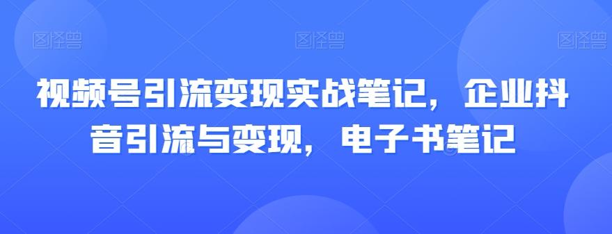 视频号引流变现实战笔记，企业抖音引流与变现，电子书笔记-点子口袋网