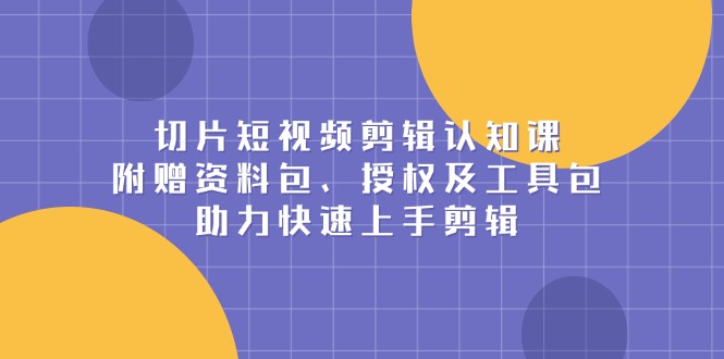 切片短视频剪辑认知课，附赠资料包、授权及工具包，助力快速上手剪辑-点子口袋网