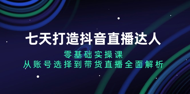七天打造抖音直播达人：零基础实操课，从账号选择到带货直播全面解析-点子口袋网