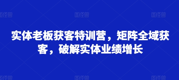 实体老板获客特训营，矩阵全域获客，破解实体业绩增长-点子口袋网