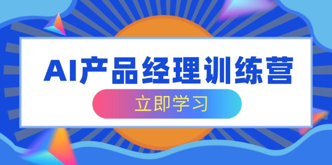 AI产品经理训练营，全面掌握核心知识体系，轻松应对求职转行挑战-点子口袋网
