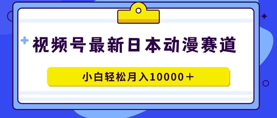 视频号日本动漫蓝海赛道，100%原创，小白轻松月入10000＋-点子口袋网