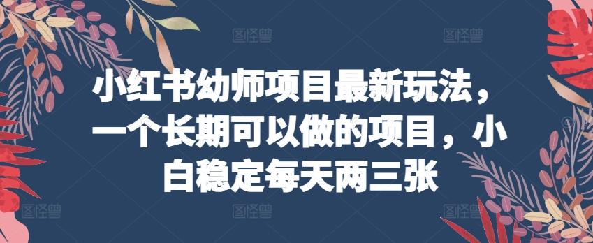 小红书幼师项目最新玩法，一个长期可以做的项目，小白稳定每天两三张-点子口袋网