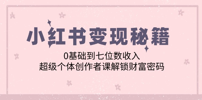小红书变现秘籍：0基础到七位数收入，超级个体创作者课解锁财富密码-点子口袋网