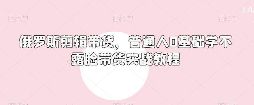 俄罗斯产品剪辑带货，普通人0基础学不露脸带货实战教程-点子口袋网