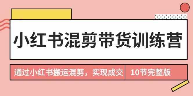 小红书混剪带货训练营，通过小红书搬运混剪实现成交(完结)-点子口袋网