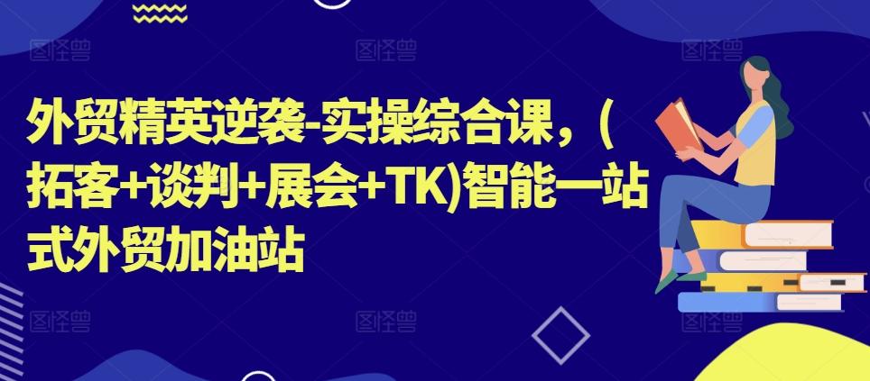 外贸精英逆袭-实操综合课，(拓客+谈判+展会+TK)智能一站式外贸加油站-点子口袋网