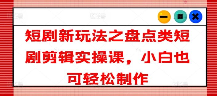 短剧新玩法之盘点类短剧剪辑实操课，小白也可轻松制作-点子口袋网