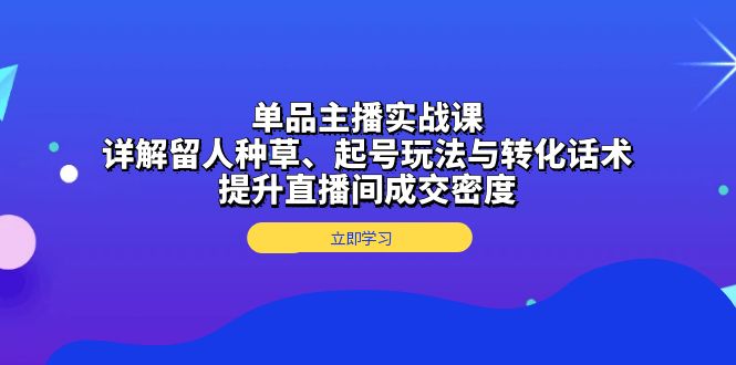 单品主播实战课：详解留人种草、起号玩法与转化话术，提升直播间成交密度-点子口袋网