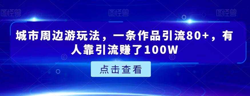 城市周边游玩法，一条作品引流80+，有人靠引流赚了100W【揭秘】-点子口袋网