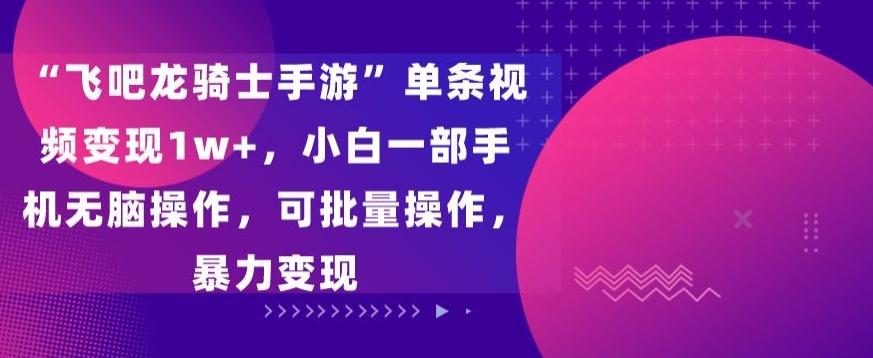“飞吧龙骑士手游”单条视频变现1w+，小白一部手机无脑操作，可批量操作，暴力变现【揭秘】-点子口袋网