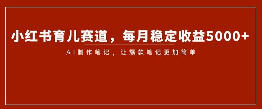小红书育儿赛道，每月稳定收益5000+，AI制作笔记让爆款笔记更加简单【揭秘】-点子口袋网