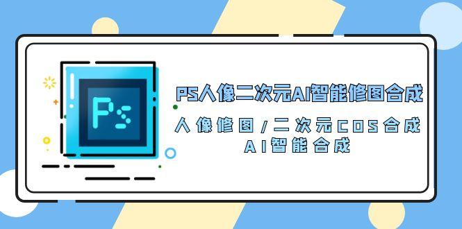 PS人像二次元AI智能修图 合成 人像修图/二次元 COS合成/AI 智能合成/100节-点子口袋网