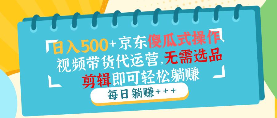 日入500+京东傻瓜式操作，视频带货代运营，无需选品剪辑即可轻松躺赚-点子口袋网