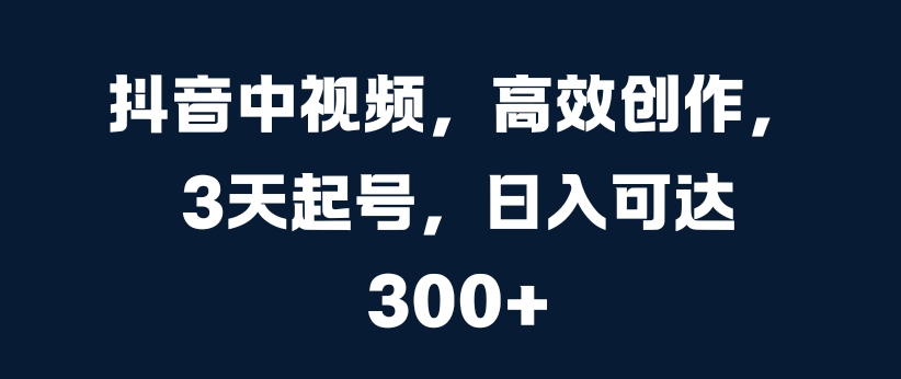 抖音中视频，高效创作，3天起号，日入可达3张【揭秘】-点子口袋网