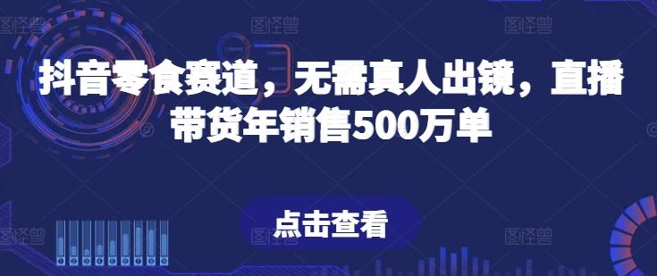 抖音零食赛道，无需真人出镜，直播带货年销售500万单【揭秘】-点子口袋网